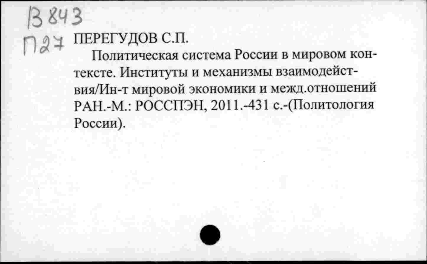 ﻿3«чЗ
ПЕРЕГУДОВ С П
Политическая система России в мировом контексте. Институты и механизмы взаимодейст-вия/Ин-т мировой экономики и межд.отношений РАН.-М.: РОССПЭН, 2011.-431 с.-(Политология России).